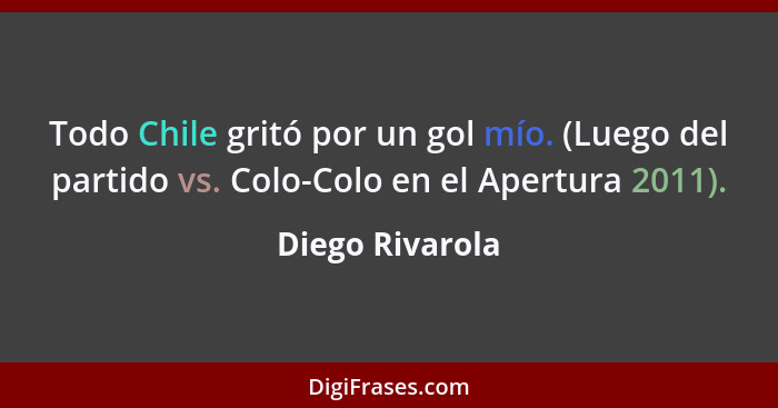 Todo Chile gritó por un gol mío. (Luego del partido vs. Colo-Colo en el Apertura 2011).... - Diego Rivarola