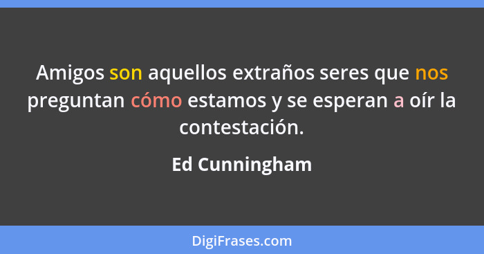 Amigos son aquellos extraños seres que nos preguntan cómo estamos y se esperan a oír la contestación.... - Ed Cunningham