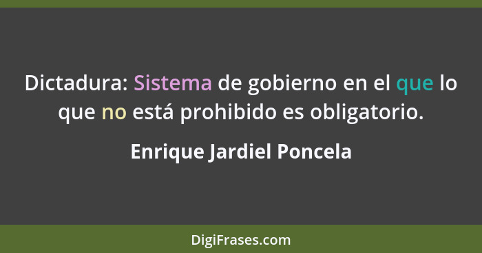 Dictadura: Sistema de gobierno en el que lo que no está prohibido es obligatorio.... - Enrique Jardiel Poncela