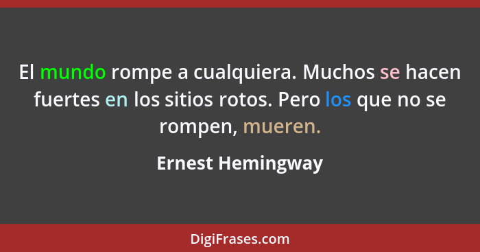 El mundo rompe a cualquiera. Muchos se hacen fuertes en los sitios rotos. Pero los que no se rompen, mueren.... - Ernest Hemingway