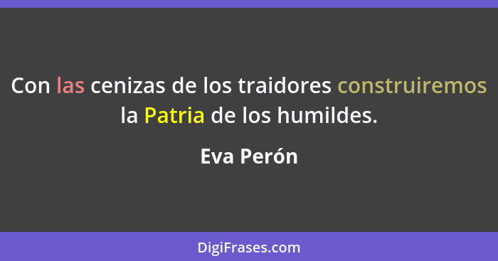 Con las cenizas de los traidores construiremos la Patria de los humildes.... - Eva Perón