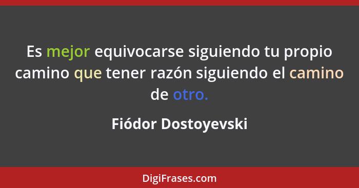 Es mejor equivocarse siguiendo tu propio camino que tener razón siguiendo el camino de otro.... - Fiódor Dostoyevski