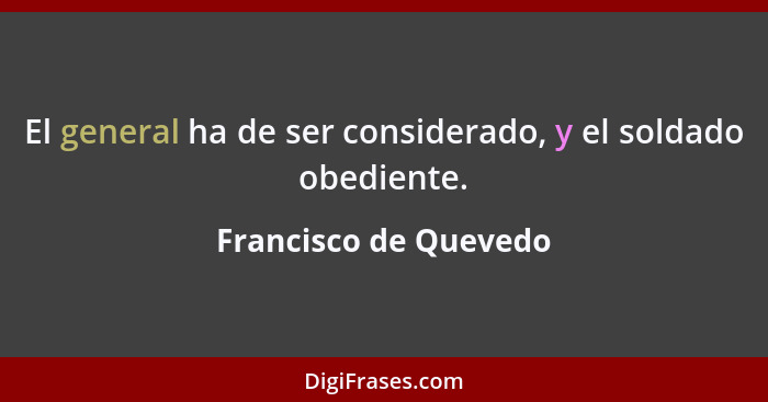 El general ha de ser considerado, y el soldado obediente.... - Francisco de Quevedo