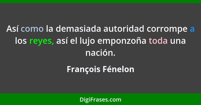 Así como la demasiada autoridad corrompe a los reyes, así el lujo emponzoña toda una nación.... - François Fénelon