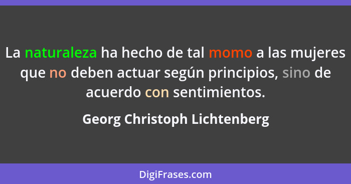 La naturaleza ha hecho de tal momo a las mujeres que no deben actuar según principios, sino de acuerdo con sentimientos.... - Georg Christoph Lichtenberg