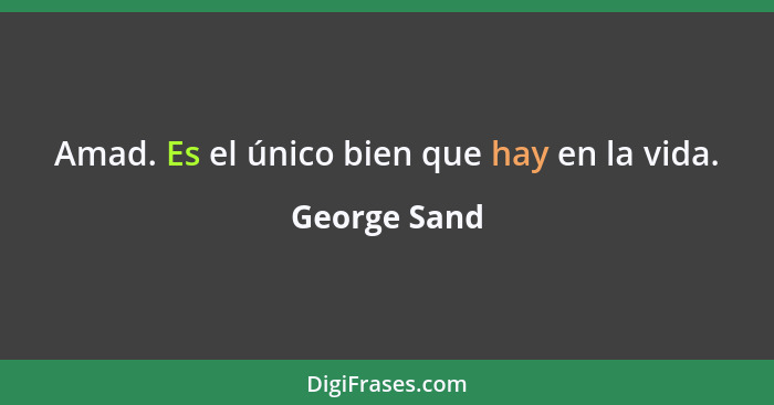 Amad. Es el único bien que hay en la vida.... - George Sand