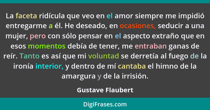 La faceta ridícula que veo en el amor siempre me impidió entregarme a él. He deseado, en ocasiones, seducir a una mujer, pero con s... - Gustave Flaubert