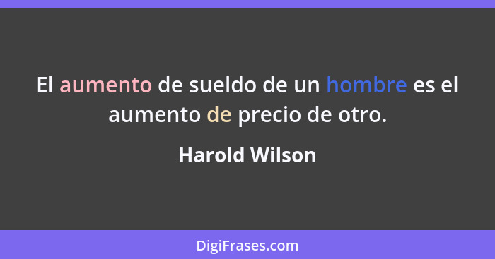 El aumento de sueldo de un hombre es el aumento de precio de otro.... - Harold Wilson