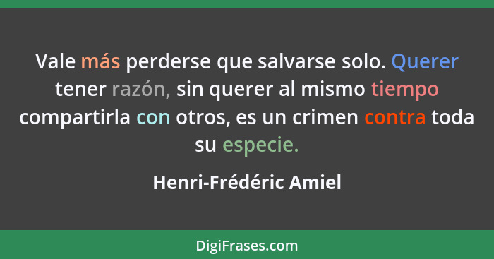 Vale más perderse que salvarse solo. Querer tener razón, sin querer al mismo tiempo compartirla con otros, es un crimen contra... - Henri-Frédéric Amiel