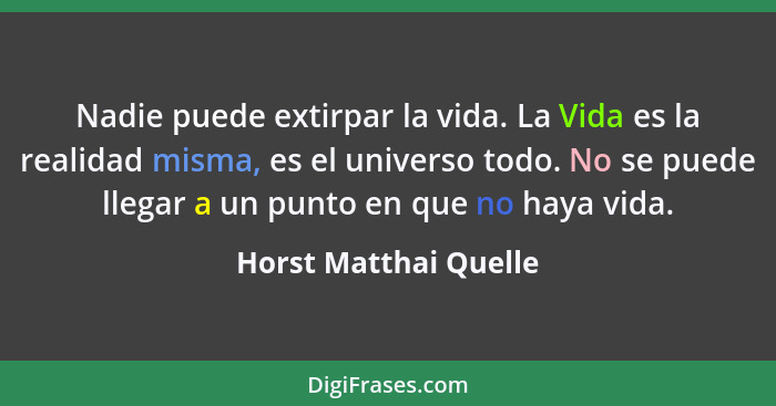 Nadie puede extirpar la vida. La Vida es la realidad misma, es el universo todo. No se puede llegar a un punto en que no haya v... - Horst Matthai Quelle