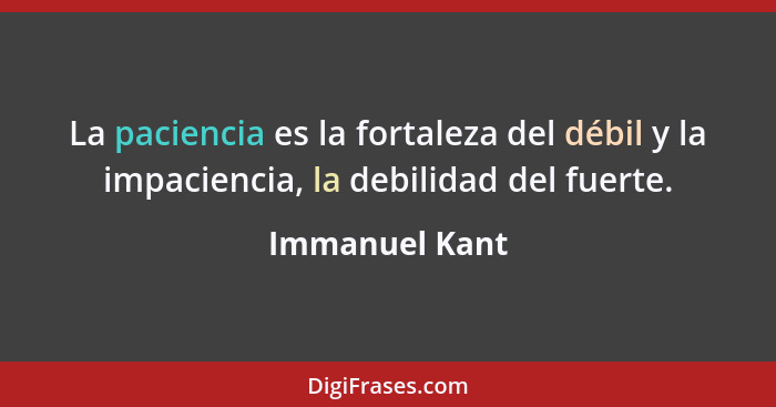 La paciencia es la fortaleza del débil y la impaciencia, la debilidad del fuerte.... - Immanuel Kant