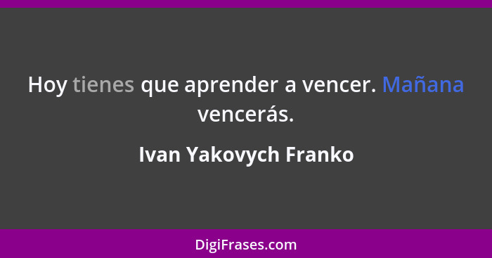 Hoy tienes que aprender a vencer. Mañana vencerás.... - Ivan Yakovych Franko