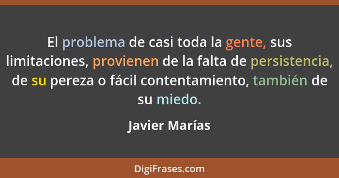 El problema de casi toda la gente, sus limitaciones, provienen de la falta de persistencia, de su pereza o fácil contentamiento, tambi... - Javier Marías