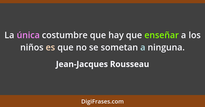 La única costumbre que hay que enseñar a los niños es que no se sometan a ninguna.... - Jean-Jacques Rousseau