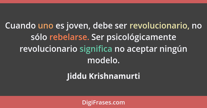 Cuando uno es joven, debe ser revolucionario, no sólo rebelarse. Ser psicológicamente revolucionario significa no aceptar ningún... - Jiddu Krishnamurti