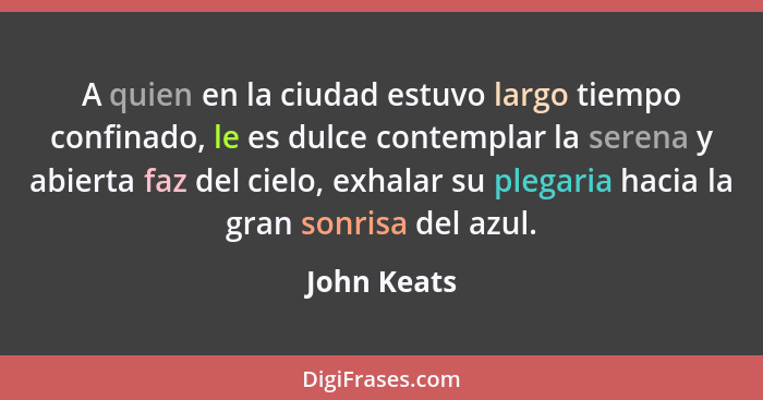 A quien en la ciudad estuvo largo tiempo confinado, le es dulce contemplar la serena y abierta faz del cielo, exhalar su plegaria hacia l... - John Keats