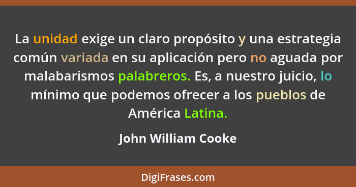 La unidad exige un claro propósito y una estrategia común variada en su aplicación pero no aguada por malabarismos palabreros. Es... - John William Cooke