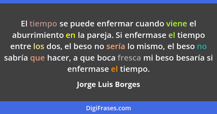 El tiempo se puede enfermar cuando viene el aburrimiento en la pareja. Si enfermase el tiempo entre los dos, el beso no sería lo m... - Jorge Luis Borges