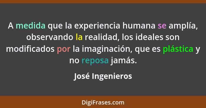 A medida que la experiencia humana se amplía, observando la realidad, los ideales son modificados por la imaginación, que es plástic... - José Ingenieros