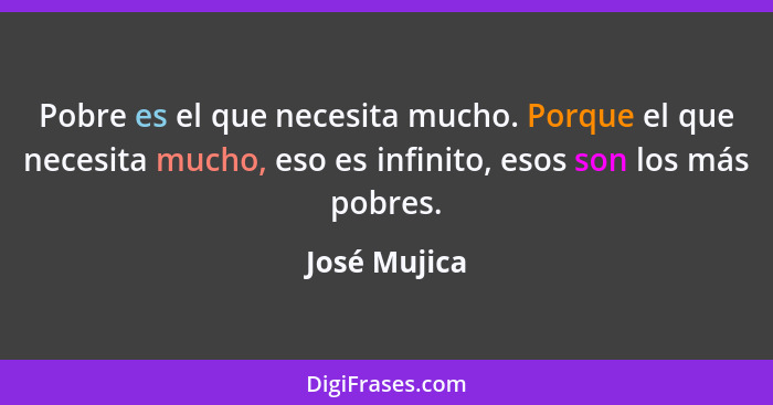 Pobre es el que necesita mucho. Porque el que necesita mucho, eso es infinito, esos son los más pobres.... - José Mujica