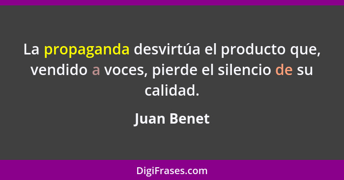 La propaganda desvirtúa el producto que, vendido a voces, pierde el silencio de su calidad.... - Juan Benet