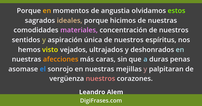 Porque en momentos de angustia olvidamos estos sagrados ideales, porque hicimos de nuestras comodidades materiales, concentración de nu... - Leandro Alem