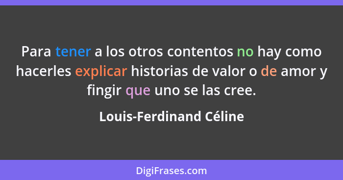 Para tener a los otros contentos no hay como hacerles explicar historias de valor o de amor y fingir que uno se las cree.... - Louis-Ferdinand Céline