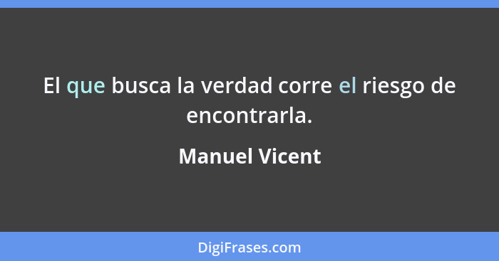 El que busca la verdad corre el riesgo de encontrarla.... - Manuel Vicent