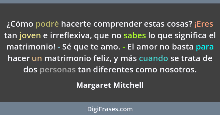 ¿Cómo podré hacerte comprender estas cosas? ¡Eres tan joven e irreflexiva, que no sabes lo que significa el matrimonio! - Sé que t... - Margaret Mitchell