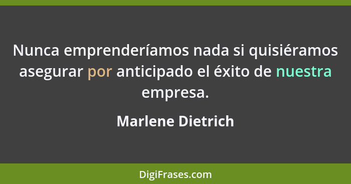Nunca emprenderíamos nada si quisiéramos asegurar por anticipado el éxito de nuestra empresa.... - Marlene Dietrich