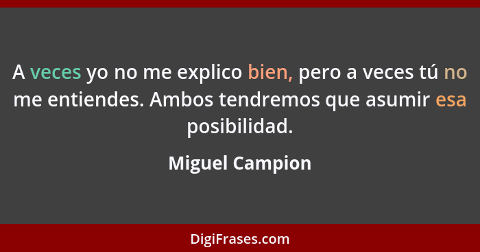 A veces yo no me explico bien, pero a veces tú no me entiendes. Ambos tendremos que asumir esa posibilidad.... - Miguel Campion