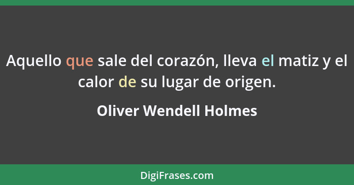 Aquello que sale del corazón, lleva el matiz y el calor de su lugar de origen.... - Oliver Wendell Holmes