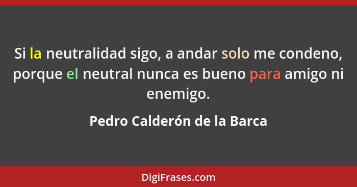 Si la neutralidad sigo, a andar solo me condeno, porque el neutral nunca es bueno para amigo ni enemigo.... - Pedro Calderón de la Barca