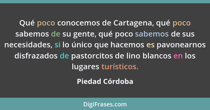Qué poco conocemos de Cartagena, qué poco sabemos de su gente, qué poco sabemos de sus necesidades, si lo único que hacemos es pavone... - Piedad Córdoba