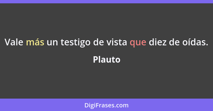 Vale más un testigo de vista que diez de oídas.... - Plauto