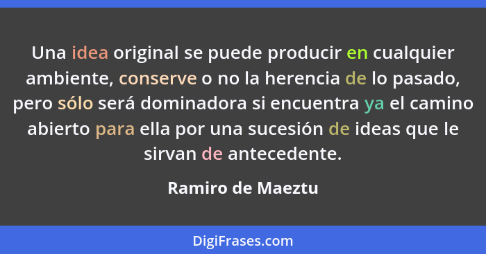 Una idea original se puede producir en cualquier ambiente, conserve o no la herencia de lo pasado, pero sólo será dominadora si enc... - Ramiro de Maeztu