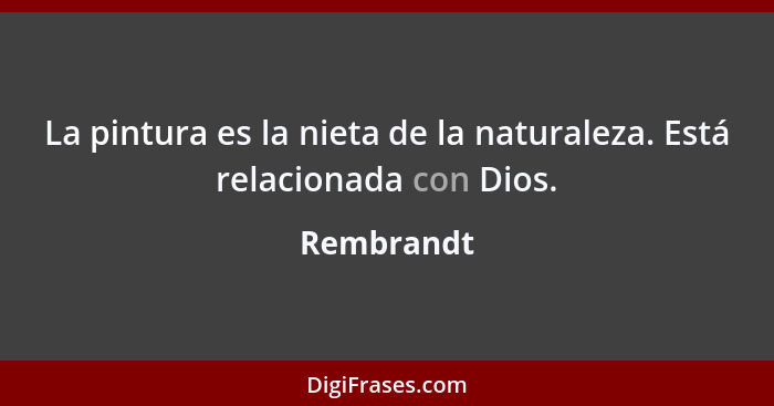 La pintura es la nieta de la naturaleza. Está relacionada con Dios.... - Rembrandt