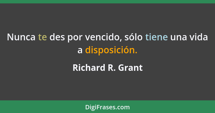 Nunca te des por vencido, sólo tiene una vida a disposición.... - Richard R. Grant