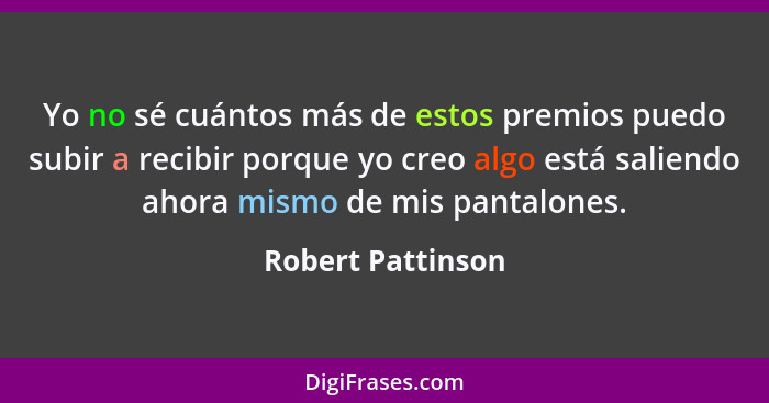 Yo no sé cuántos más de estos premios puedo subir a recibir porque yo creo algo está saliendo ahora mismo de mis pantalones.... - Robert Pattinson