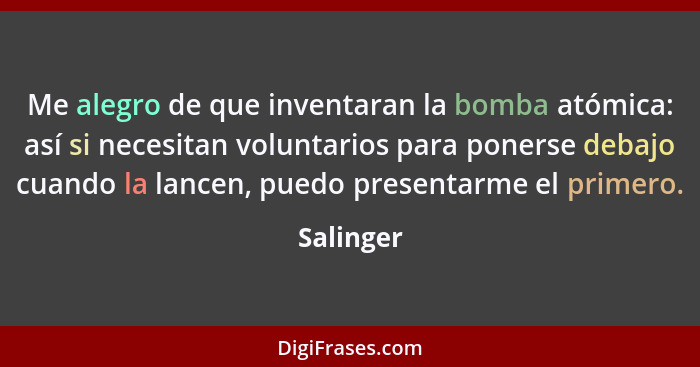 Me alegro de que inventaran la bomba atómica: así si necesitan voluntarios para ponerse debajo cuando la lancen, puedo presentarme el prime... - Salinger