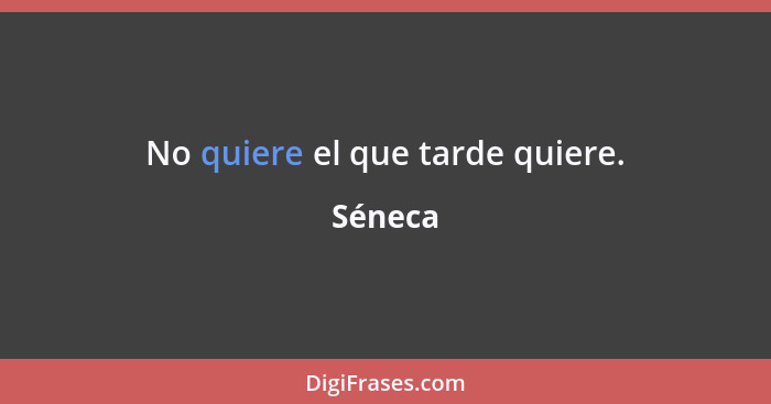 No quiere el que tarde quiere.... - Séneca