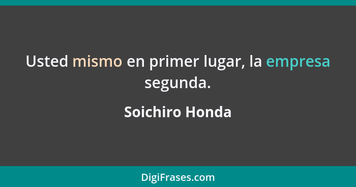 Usted mismo en primer lugar, la empresa segunda.... - Soichiro Honda