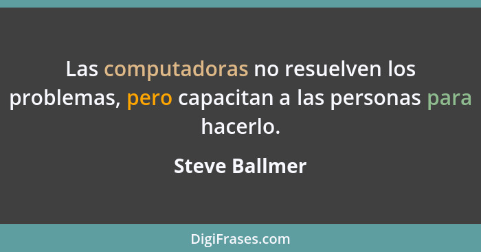 Las computadoras no resuelven los problemas, pero capacitan a las personas para hacerlo.... - Steve Ballmer