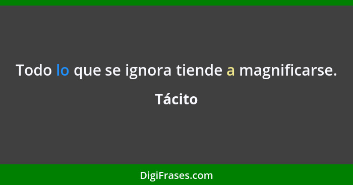 Todo lo que se ignora tiende a magnificarse.... - Tácito