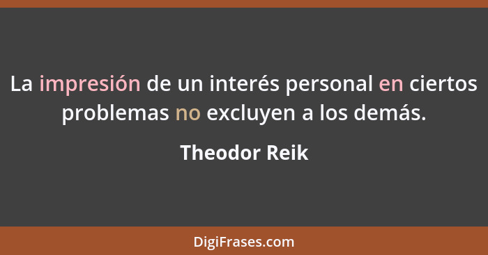 La impresión de un interés personal en ciertos problemas no excluyen a los demás.... - Theodor Reik