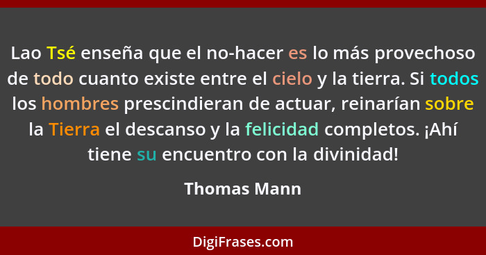 Lao Tsé enseña que el no-hacer es lo más provechoso de todo cuanto existe entre el cielo y la tierra. Si todos los hombres prescindieran... - Thomas Mann