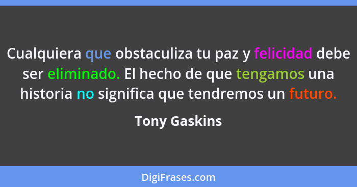 Cualquiera que obstaculiza tu paz y felicidad debe ser eliminado. El hecho de que tengamos una historia no significa que tendremos un f... - Tony Gaskins