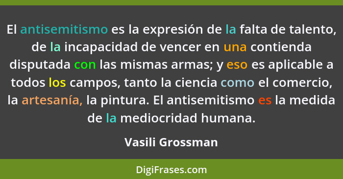 El antisemitismo es la expresión de la falta de talento, de la incapacidad de vencer en una contienda disputada con las mismas armas... - Vasili Grossman