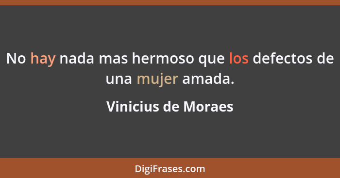 No hay nada mas hermoso que los defectos de una mujer amada.... - Vinicius de Moraes
