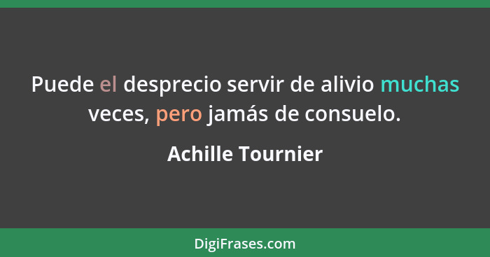 Puede el desprecio servir de alivio muchas veces, pero jamás de consuelo.... - Achille Tournier